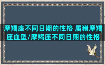 摩羯座不同日期的性格 属猪摩羯座血型/摩羯座不同日期的性格 属猪摩羯座血型-我的网站